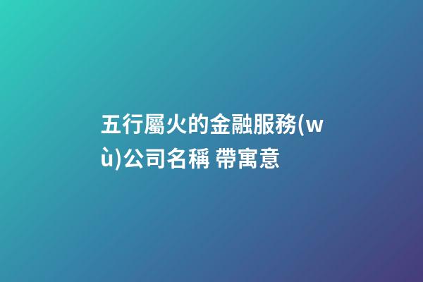 五行屬火的金融服務(wù)公司名稱 帶寓意-第1張-公司起名-玄機(jī)派
